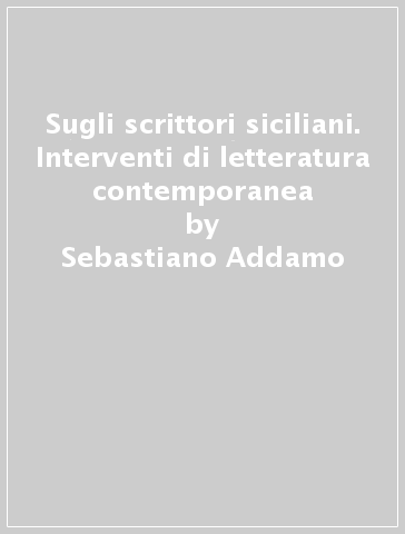 Sugli scrittori siciliani. Interventi di letteratura contemporanea - Sebastiano Addamo