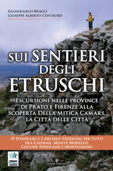 Sui sentieri degli etruschi. Escursioni nelle province di Prato e Firenze alla scoperta della mitica Camars, la Città delle Città. 19 itinerari e 2 archeo-trekking per tutti fra Calvana, Monte Morello, colline Fiesolane e Montalbano - Gianfranco Bracci - Giuseppe Alberto Centauro