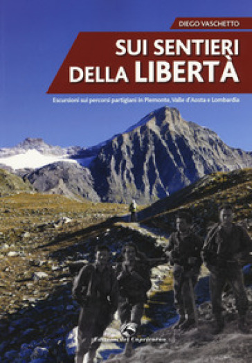 Sui sentieri della libertà. Escursioni sui percorsi partigiani in Piemonte, Valle d'Aosta e Lombardia - Diego Vaschetto