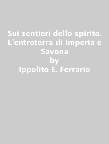 Sui sentieri dello spirito. L'entroterra di Imperia e Savona - Ippolito E. Ferrario