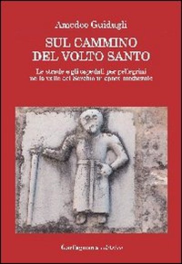 Sul cammino del volto santo. Le strade e gli ospedali per pellegrini nella valle del Serchio in epoca medievale - Amedeo Guidugli