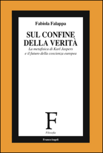 Sul confine della verità. La metafisica di Karl Jaspers e il futuro della coscienza europea - Fabiola Falappa