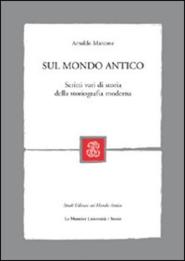 Sul mondo antico. Scritti vari di storia della storiografia moderna - Arnaldo Marcone