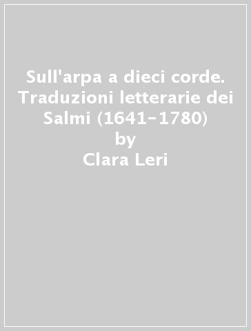 Sull'arpa a dieci corde. Traduzioni letterarie dei Salmi (1641-1780) - Clara Leri