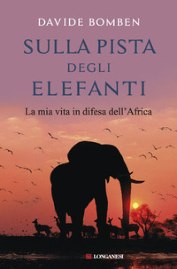 Sulla pista degli elefanti. La mia vita in difesa dell'Africa - Davide Bomben