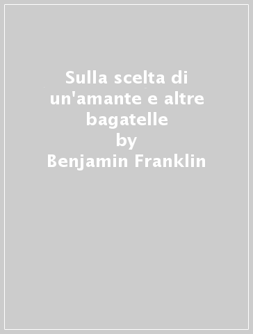 Sulla scelta di un'amante e altre bagatelle - Benjamin Franklin