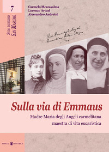 Sulla via di Emmaus. Madre Maria degli Angeli carmelitana maestra di vita eucaristica - Carmelo Mezzasalma - Lorenzo Artusi - Alessandro Andreini