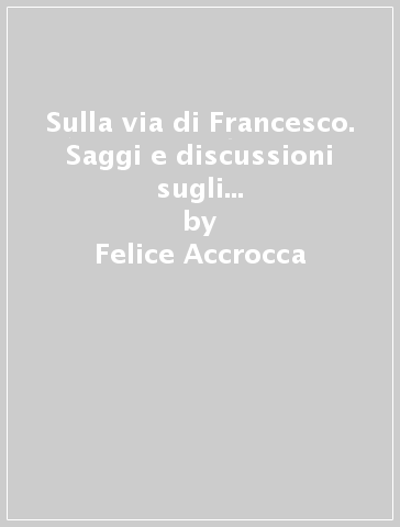 Sulla via di Francesco. Saggi e discussioni sugli scritti e le agiografie francescani - Felice Accrocca