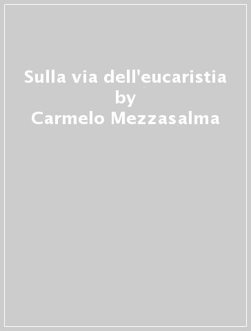 Sulla via dell'eucaristia - Carmelo Mezzasalma