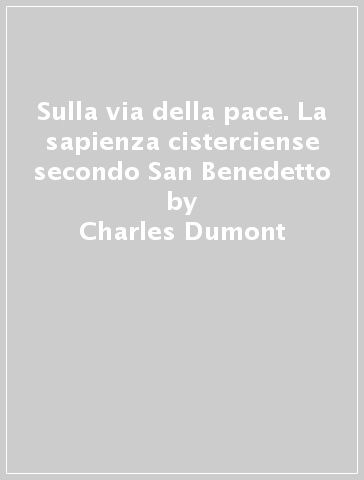 Sulla via della pace. La sapienza cisterciense secondo San Benedetto - Charles Dumont