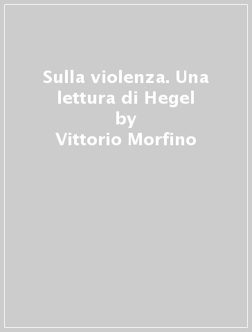 Sulla violenza. Una lettura di Hegel - Vittorio Morfino
