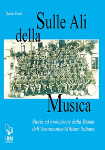 Sulle ali della musica. Storia ed evoluzione della banda dell'Aeronautica Militare Italiana - Dario Feoli
