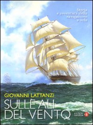 Sulle ali del vento. Storia e avventura della navigazione a vela - Giovanni Lattanzi