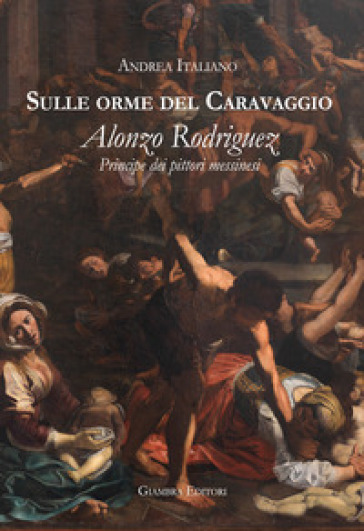 Sulle orme del Caravaggio. Alonzo Rodriguez principe dei pittori messinesi - Andrea Italiano