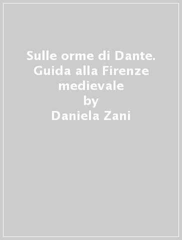 Sulle orme di Dante. Guida alla Firenze medievale - Daniela Zani