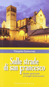 Sulle strade di San Francesco. Guida spirituale ai luoghi francescani