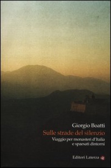 Sulle strade del silenzio. Viaggio per monasteri d'Italia e spaesati dintorni - Giorgio Boatti