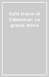 Sulle tracce di Catwoman. Le grandi storie