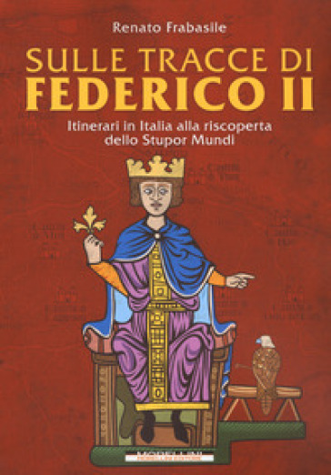 Sulle tracce di Federico II. Itinerari in Italia alla riscoperta dello stupor mundi - Renato Frabasile