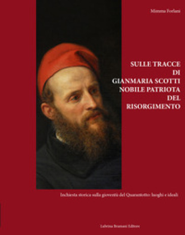 Sulle tracce di Gianmaria Scotti, nobile patriota del Risorgimento. Inchiesta storica sulla gioventù del Quarantotto: luoghi e ideali - Mimma Forlani