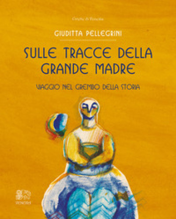 Sulle tracce della Grande Madre. Viaggio nel grembo della storia - Giuditta Pellegrini