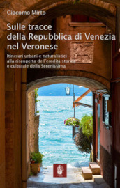 Sulle tracce della Repubblica di Venezia nel veronese. Itinerari urbani e naturalistici alla riscoperta dell eredità storica e culturale della Serenissima