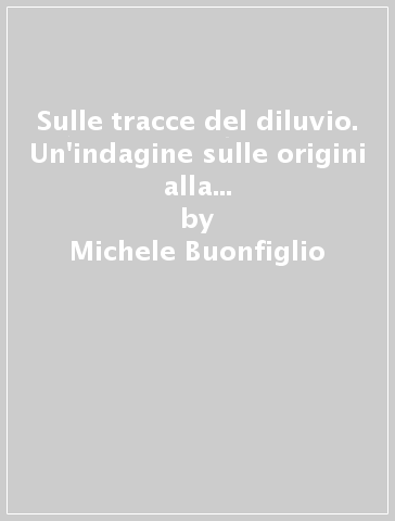 Sulle tracce del diluvio. Un'indagine sulle origini alla luce della Bibbia e della scienza - Michele Buonfiglio