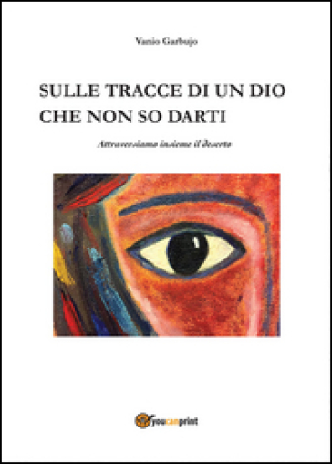 Sulle tracce di un dio che non so darti, attraversiamo insieme il deserto - Vanio Garbujo