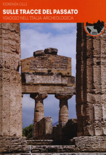Sulle tracce del passato. Viaggio nell'Italia archeologica - Fiorenza Cilli