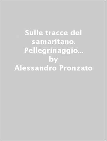 Sulle tracce del samaritano. Pellegrinaggio al santuario dell'uomo - Alessandro Pronzato