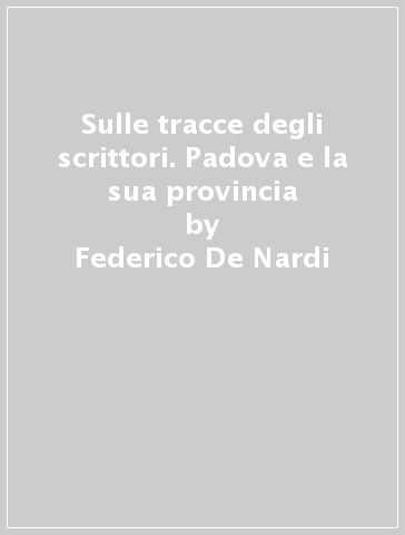 Sulle tracce degli scrittori. Padova e la sua provincia - Federico De Nardi | 