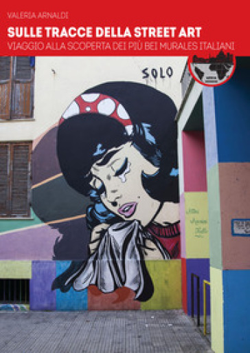 Sulle tracce della street art. Viaggio alla scoperta dei più bei murales italiani - Valeria Arnaldi