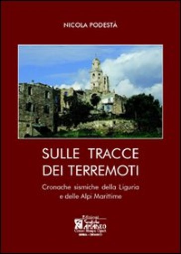 Sulle tracce dei terremoti. Cronache sismiche della Liguria e delle Alpi Marittime - Nicola Podestà