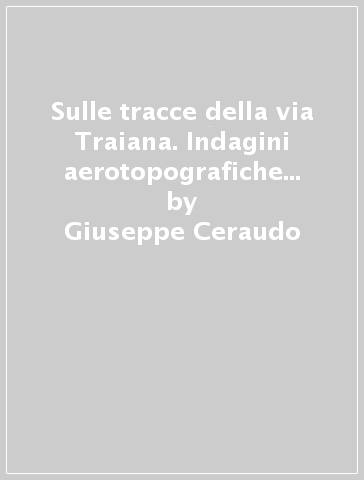 Sulle tracce della via Traiana. Indagini aerotopografiche da Aecae a Herdonia - Giuseppe Ceraudo