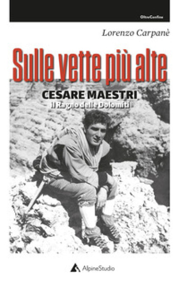 Sulle vette più alte. Cesare Maestri. Il ragno delle Dolomiti - Lorenzo Carpanè