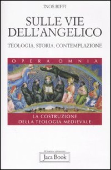 Sulle vie dell'Angelico. Teologia, storia e contemplazione. La costruzione della teologia medievale - Inos Biffi