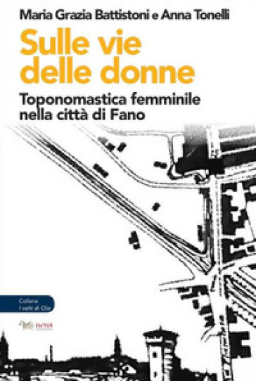 Sulle vie delle donne. Toponomastica femminile nella città di Fano - Maria Grazia Battistoni - Anna Tonelli