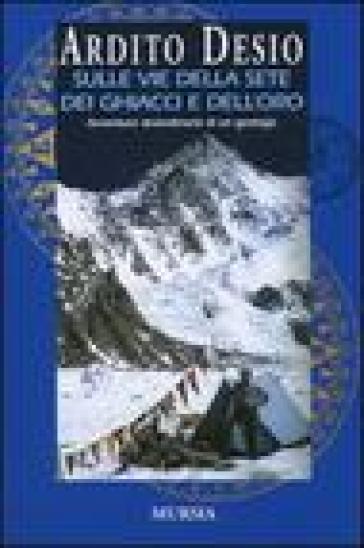 Sulle vie della sete dei ghiacci e dell'oro. L'autobiografia di uno dei più celebri esploratori italiani - Ardito Desio