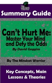 Summary Guide: Can t Hurt Me: Master Your Mind and Defy the Odds: By David Goggins The Mindset Warrior Summary Guide