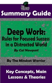 Summary Guide: Deep Work: Rules for Focused Success in a Distracted World: By Cal Newport The Mindset Warrior Summary Guide