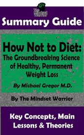 Summary Guide: How Not To Diet: The Groundbreaking Science of Healthy, Permanent Weight Loss: By Michael Greger M.D. The Mindset Warrior Summary Guide