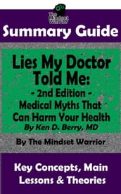 Summary Guide: Lies My Doctor Told Me - 2nd Edition: Medical Myths That Can Harm Your Health By Ken D. Berry, MD The Mindset Warrior Summary Guide