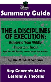 Summary Guide: The 4 Disciplines of Execution: Achieving Your Wildly Important Goals by: Chris McChesney, Sean Covey, Jim Huling The Mindset Warrior Summary Guide