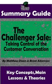 Summary Guide: The Challenger Sale: Taking Control of the Customer Conversation: BY Matthew Dixon & Brent Asamson The MW Summary Guide
