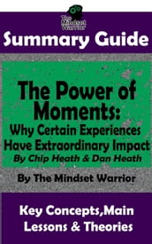 Summary Guide: The Power of Moments: Why Certain Experiences Have Extraordinary Impact by: Chip Heath & Dan Heath The Mindset Warrior Summary Guide