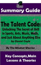 Summary Guide: The Talent Code: Unlocking The Secret of Skill in Sports, Arts, Music, Math, and Just About Anything Else: by Daniel Coyle The Mindset Warrior Summary Guide