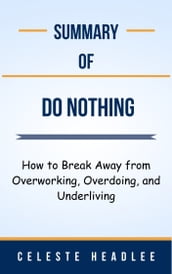 Summary Of Do Nothing How to Break Away from Overworking, Overdoing, and Underliving by Celeste Headlee