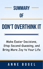 Summary Of Don t Overthink It Make Easier Decisions, Stop Second-Guessing, and Bring More Joy to Your Life by Anne Bogel