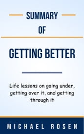 Summary Of Getting Better Life lessons on going under, getting over it, and getting through it by Michael Rosen