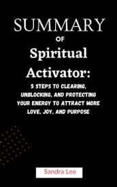 Summary Of Spiritual Activator: 5 Steps to Clearing, Unblocking, and Protecting Your Energy to Attract More Love, Joy, and Purpose